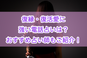 復縁・復活愛に強い電話占いは？おすすめ占い師もご紹介！